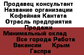 Продавец-консультант › Название организации ­ Кофейная Кантата › Отрасль предприятия ­ Продажи › Минимальный оклад ­ 65 000 - Все города Работа » Вакансии   . Крым,Гаспра